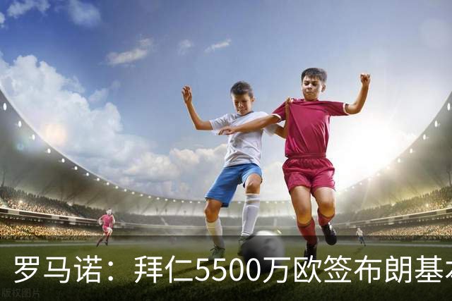 罗马诺：拜仁5500万欧签布朗基本谈妥，也接近签下塞巴里
